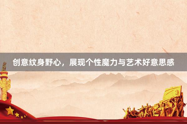 创意纹身野心，展现个性魔力与艺术好意思感