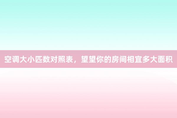 空调大小匹数对照表，望望你的房间相宜多大面积